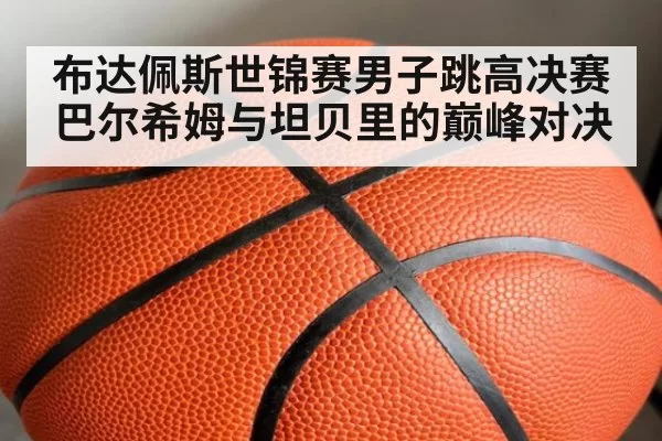布达佩斯世锦赛男子跳高决赛巴尔希姆与坦贝里的巅峰对决
