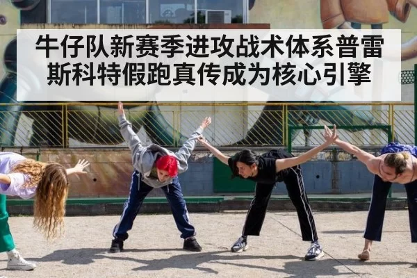 牛仔队新赛季进攻战术体系普雷斯科特假跑真传成为核心引擎