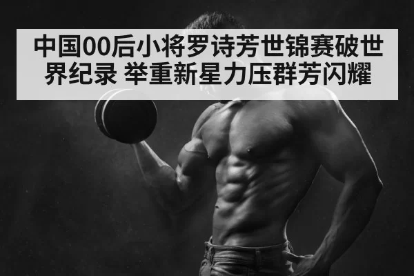 中国00后小将罗诗芳世锦赛破世界纪录 举重新星力压群芳闪耀