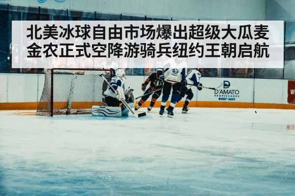 北美冰球自由市场爆出超级大瓜麦金农正式空降游骑兵纽约王朝启航