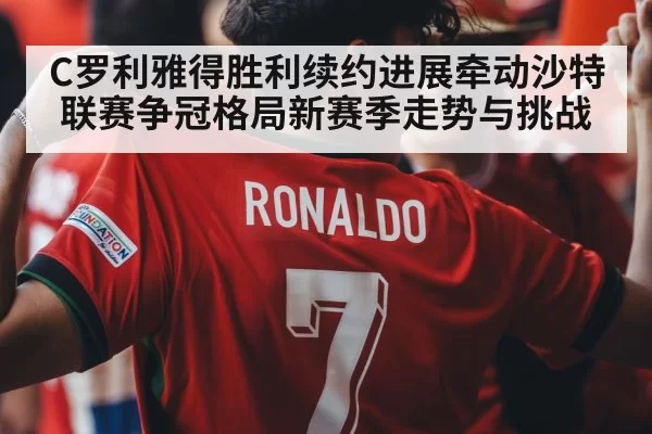 C罗利雅得胜利续约进展牵动沙特联赛争冠格局新赛季走势与挑战