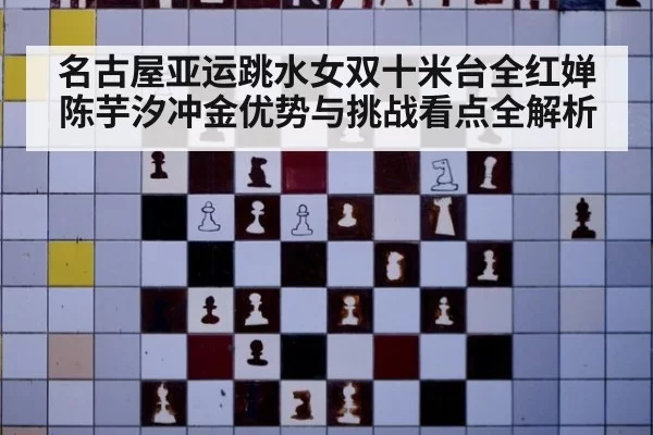 名古屋亚运跳水女双十米台全红婵陈芋汐冲金优势与挑战看点全解析