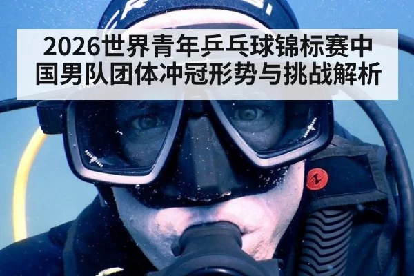 2026世界青年乒乓球锦标赛中国男队团体冲冠形势与挑战解析